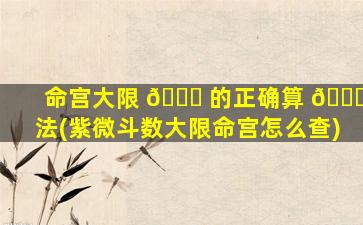 命宫大限 🐈 的正确算 🐅 法(紫微斗数大限命宫怎么查)